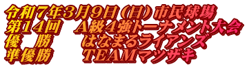 令和7年3月9日（日）市民球場 第14回　A級4強トーナメント大会 優　勝　　はなまるライアンズ 準優勝　　TEAMマツザキ