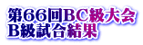 第66回BC級大会 B級試合結果