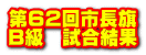 第62回市長旗 B級　試合結果